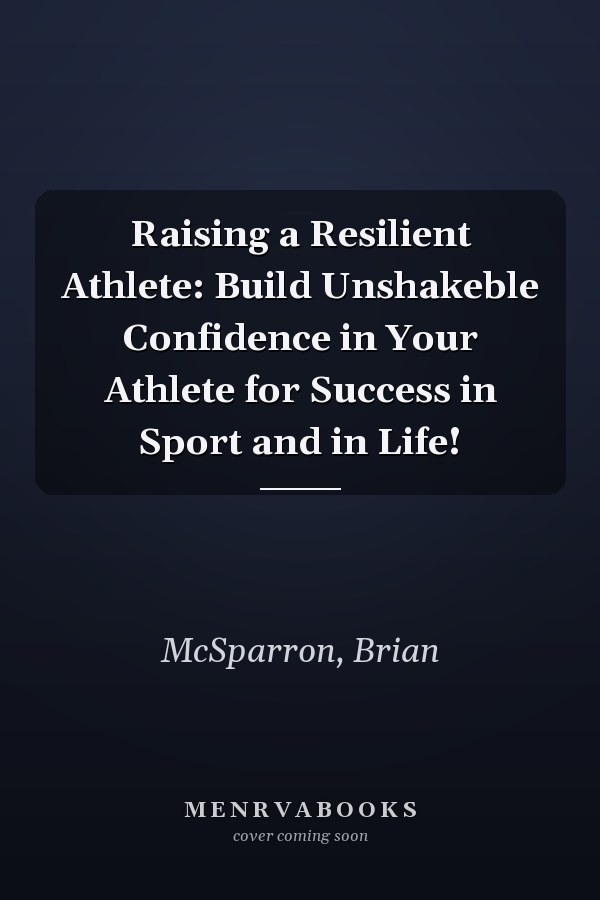 Raising a Resilient Athlete: Build Unshakeble Confidence in Your Athlete for Success in Sport and in Life!