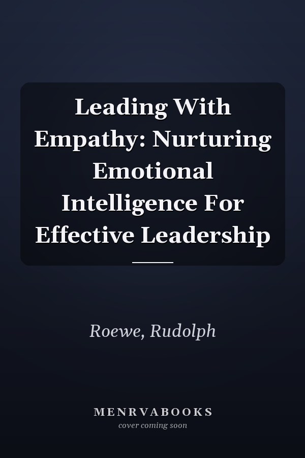 Leading With Empathy: Nurturing Emotional Intelligence For Effective Leadership
