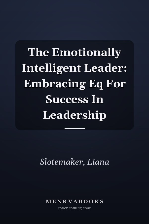 The Emotionally Intelligent Leader: Embracing Eq For Success In Leadership