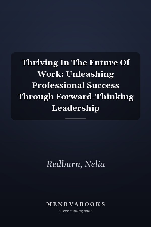 Thriving In The Future Of Work: Unleashing Professional Success Through Forward-Thinking Leadership