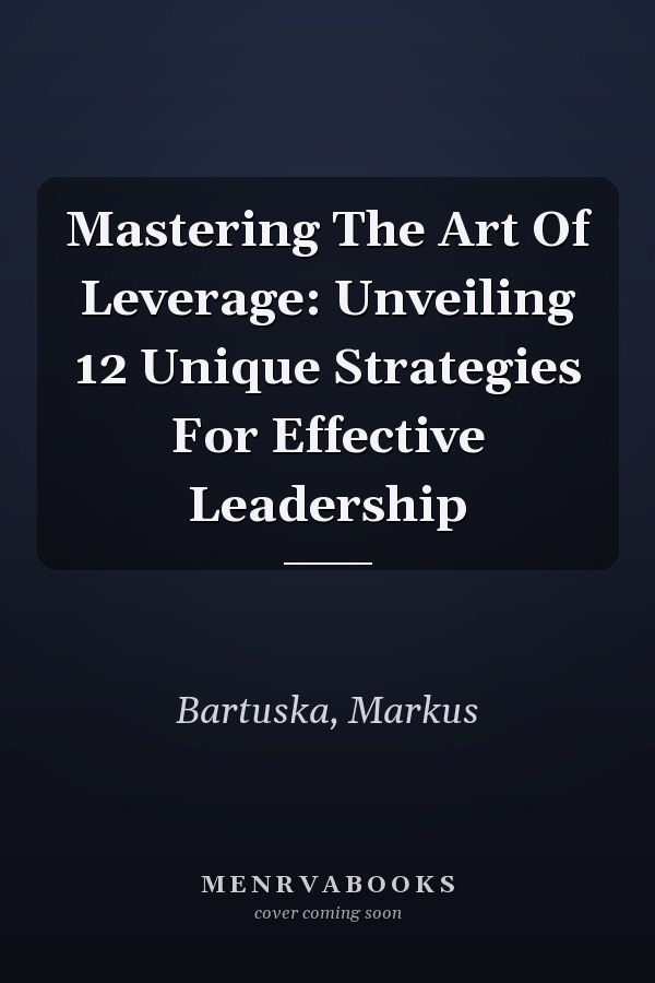 Mastering The Art Of Leverage: Unveiling 12 Unique Strategies For Effective Leadership