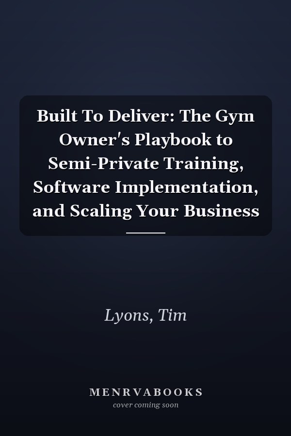 Built To Deliver: The Gym Owner's Playbook to Semi-Private Training, Software Implementation, and Scaling Your Business