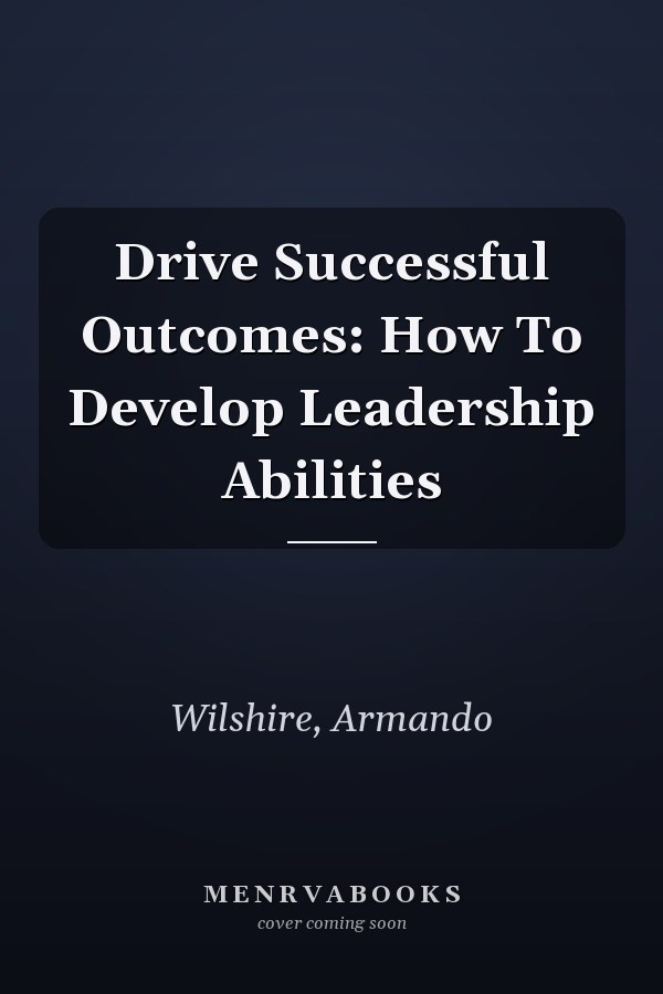 Drive Successful Outcomes: How To Develop Leadership Abilities