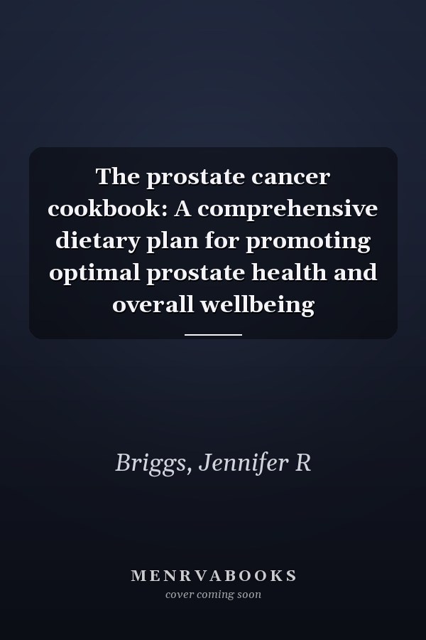 The prostate cancer cookbook: A comprehensive dietary plan for promoting optimal prostate health and overall wellbeing