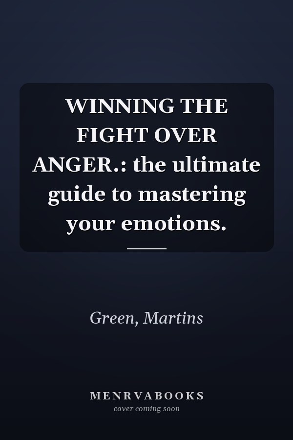 WINNING THE FIGHT OVER ANGER.: the ultimate guide to mastering your emotions.