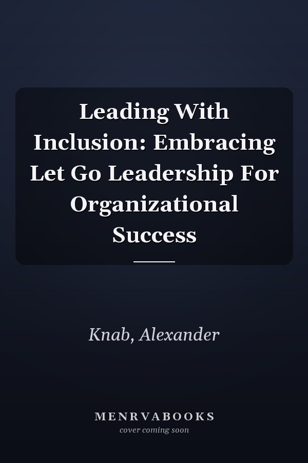 Leading With Inclusion: Embracing Let Go Leadership For Organizational Success