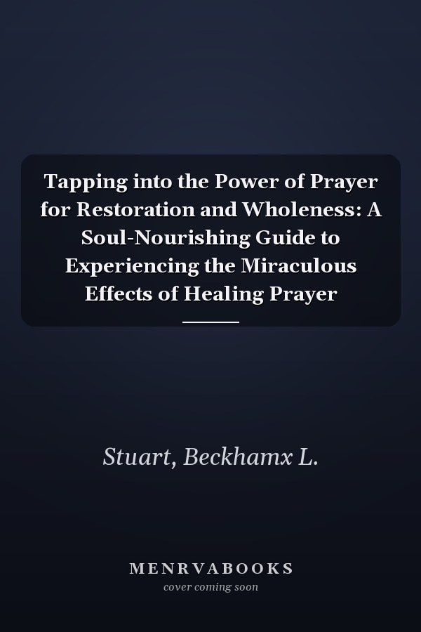 Tapping into the Power of Prayer for Restoration and Wholeness: A Soul-Nourishing Guide to Experiencing the Miraculous Effects of Healing Prayer
