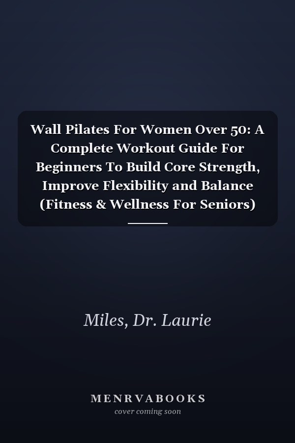 Wall Pilates For Women Over 50: A Complete Workout Guide For Beginners To Build Core Strength, Improve Flexibility and Balance (Fitness & Wellness For Seniors)