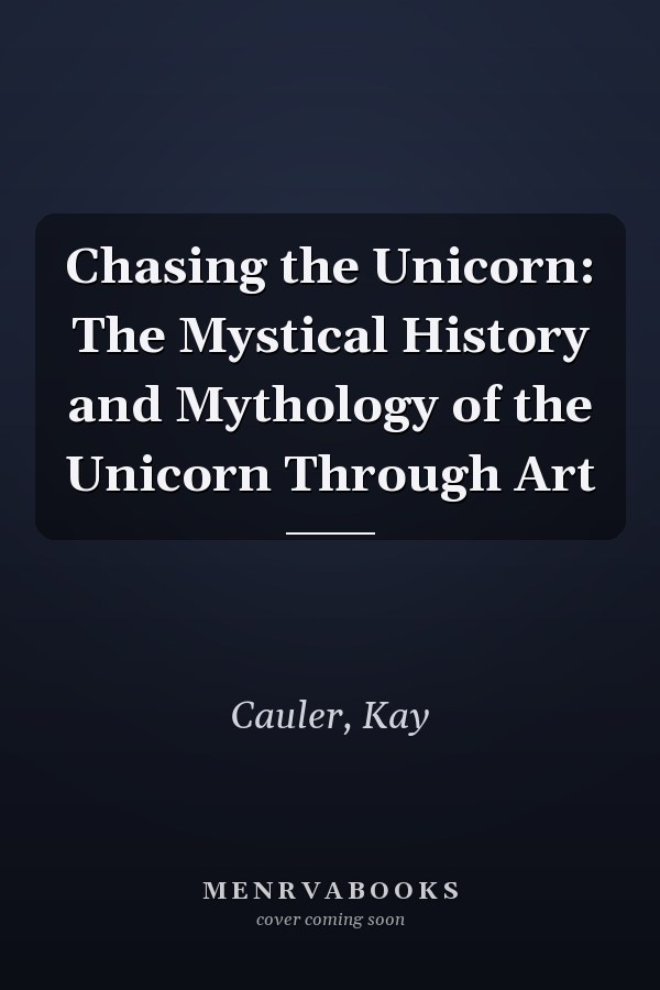 Chasing the Unicorn: The Mystical History and Mythology of the Unicorn Through Art