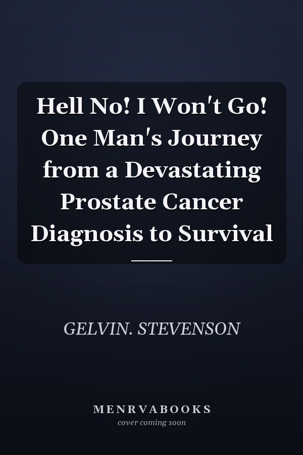 Hell No! I Won't Go! One Man's Journey from a Devastating Prostate Cancer Diagnosis to Survival