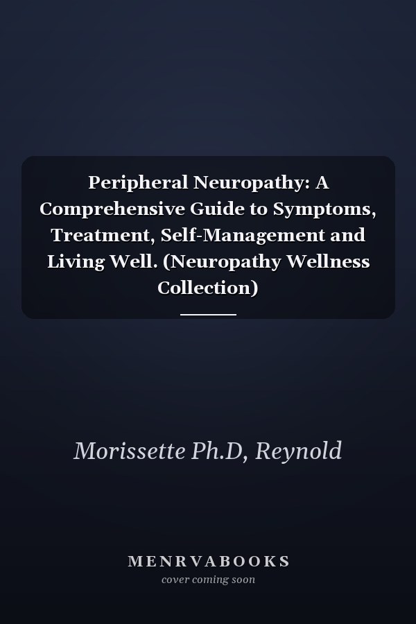 Peripheral Neuropathy: A Comprehensive Guide to Symptoms, Treatment, Self-Management and Living Well. (Neuropathy Wellness Collection)