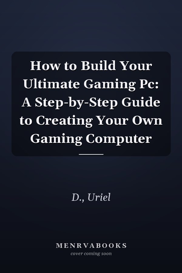 How to Build Your Ultimate Gaming Pc: A Step-by-Step Guide to Creating Your Own Gaming Computer