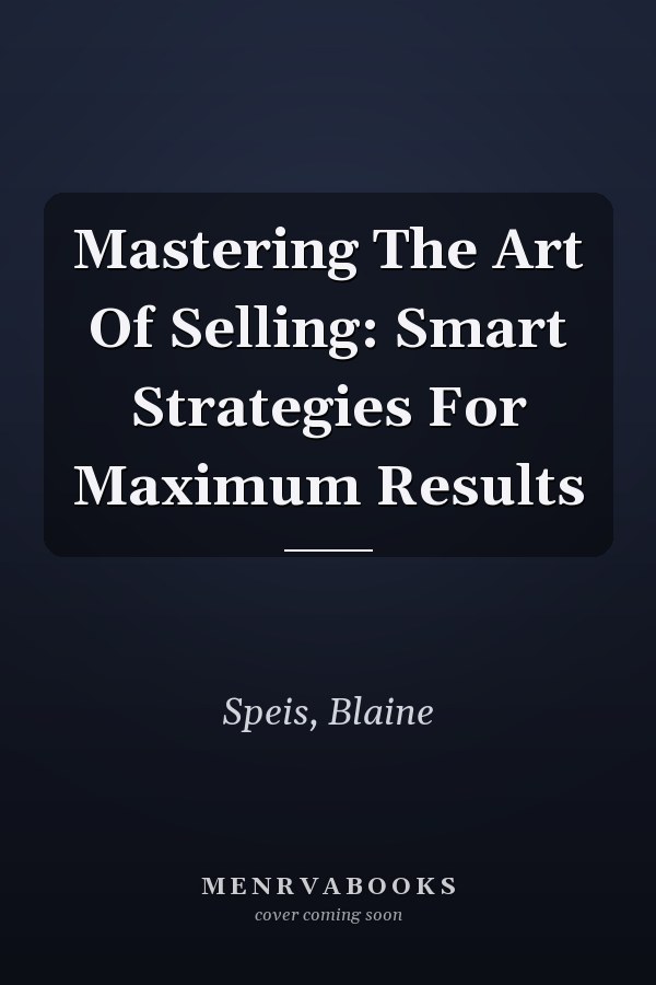 Mastering The Art Of Selling: Smart Strategies For Maximum Results