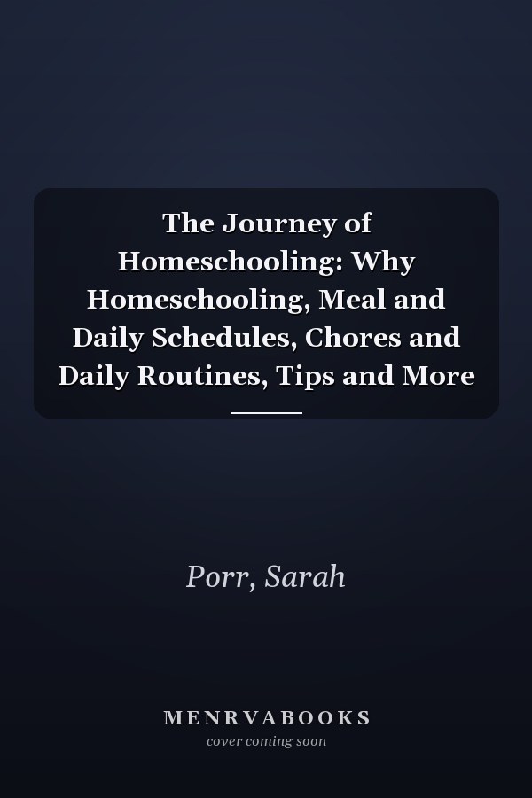 The Journey of Homeschooling: Why Homeschooling, Meal and Daily Schedules, Chores and Daily Routines, Tips and More
