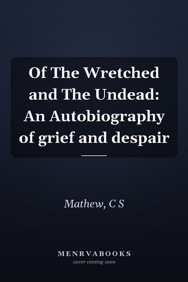 Of The Wretched and The Undead: An Autobiography of grief and despair