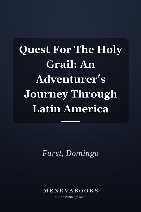 Quest For The Holy Grail: An Adventurer's Journey Through Latin America