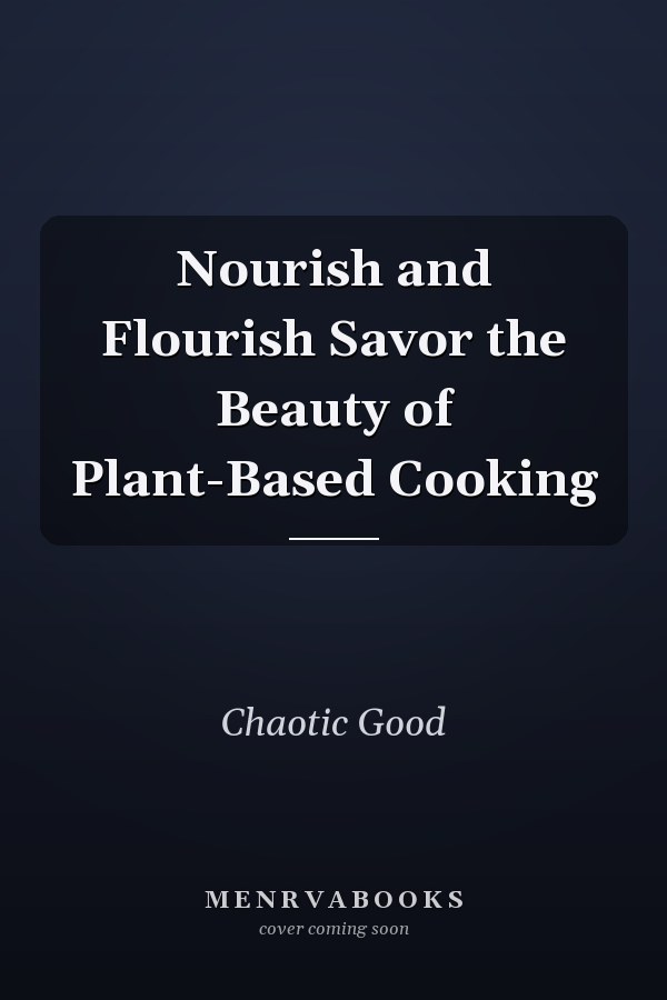 Nourish and Flourish Savor the Beauty of Plant-Based Cooking