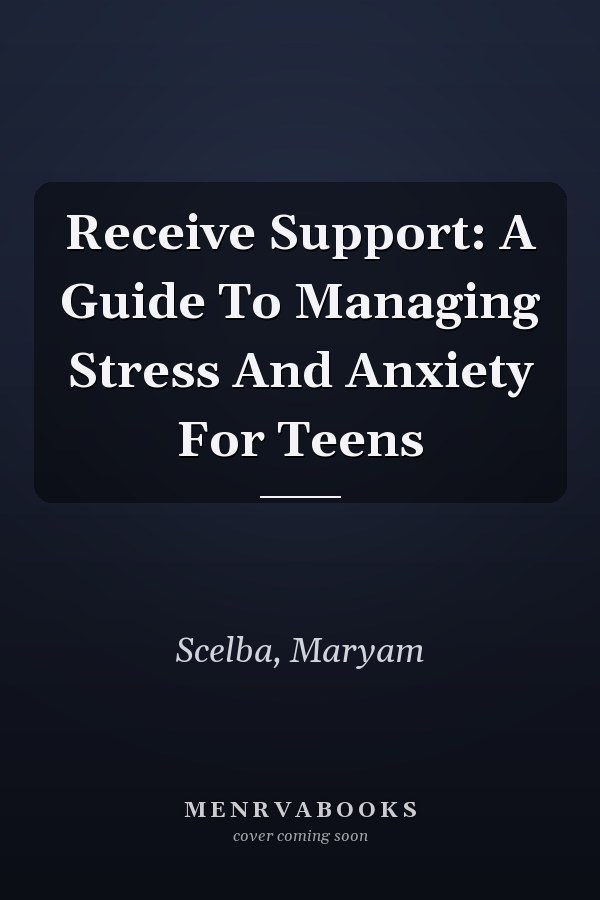 Receive Support: A Guide To Managing Stress And Anxiety For Teens