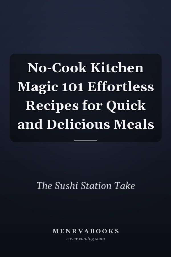 No-Cook Kitchen Magic 101 Effortless Recipes for Quick and Delicious Meals