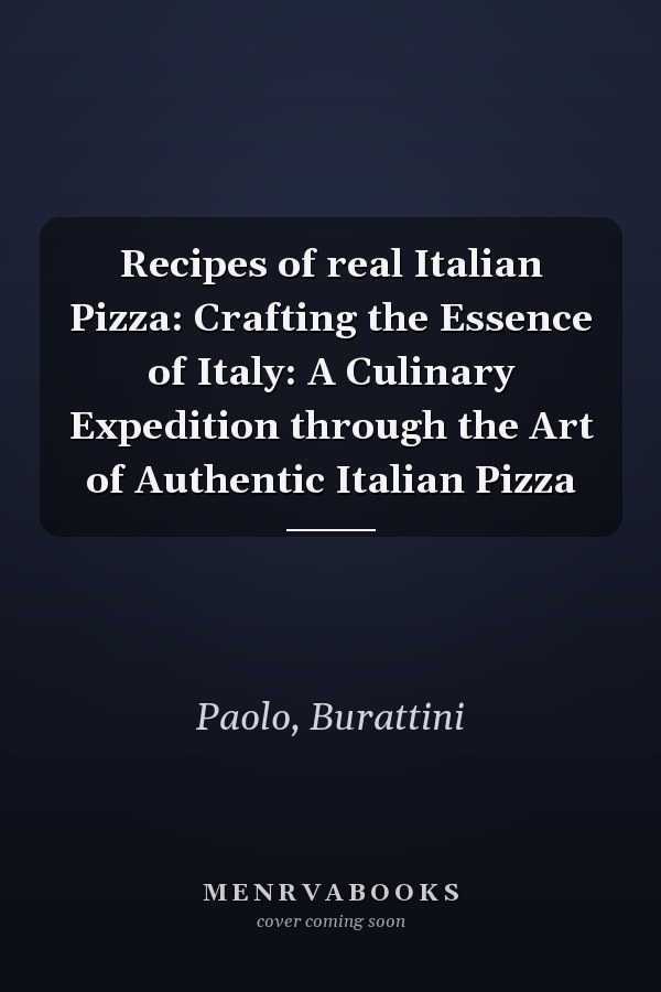 Recipes of real Italian Pizza: Crafting the Essence of Italy: A Culinary Expedition through the Art of Authentic Italian Pizza