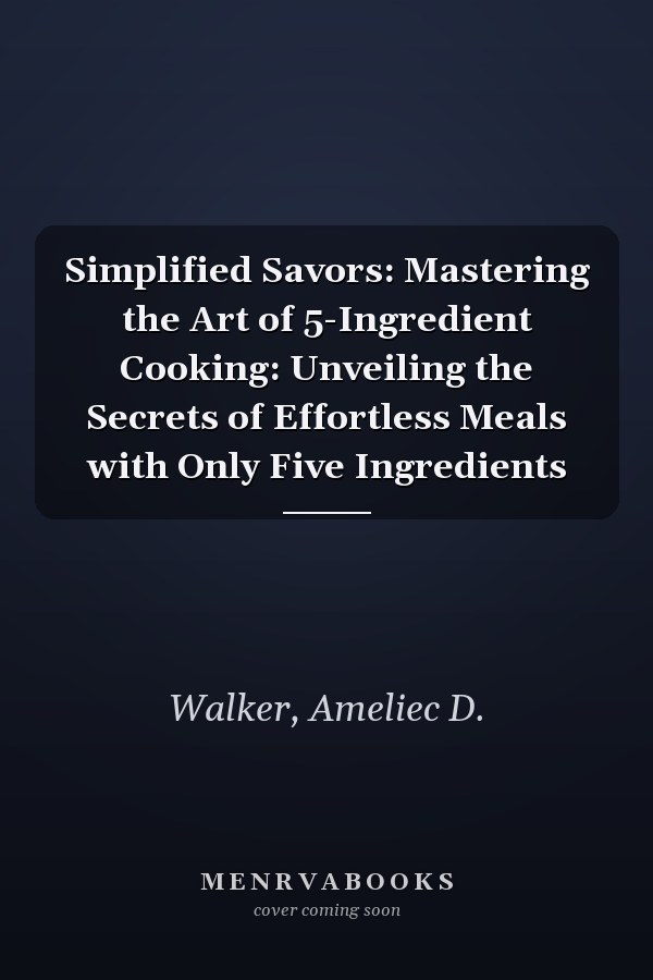 Simplified Savors: Mastering the Art of 5-Ingredient Cooking: Unveiling the Secrets of Effortless Meals with Only Five Ingredients