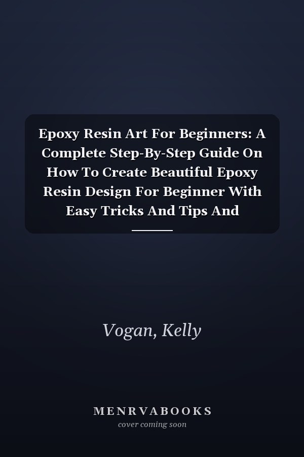 Epoxy Resin Art For Beginners: A Complete Step-By-Step Guide On How To Create Beautiful Epoxy Resin Design For Beginner With Easy Tricks And Tips And Techniques