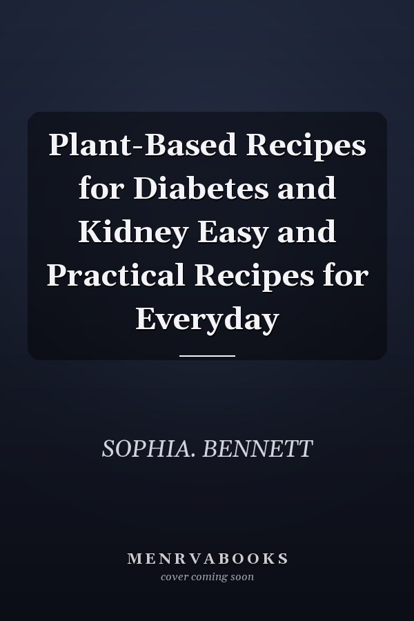 Plant-Based Recipes for Diabetes and Kidney Easy and Practical Recipes for Everyday