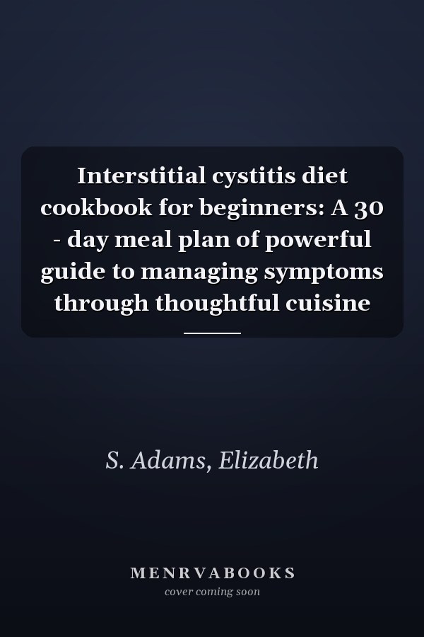 Interstitial cystitis diet cookbook for beginners: A 30 - day meal plan of powerful guide to managing symptoms through thoughtful cuisine