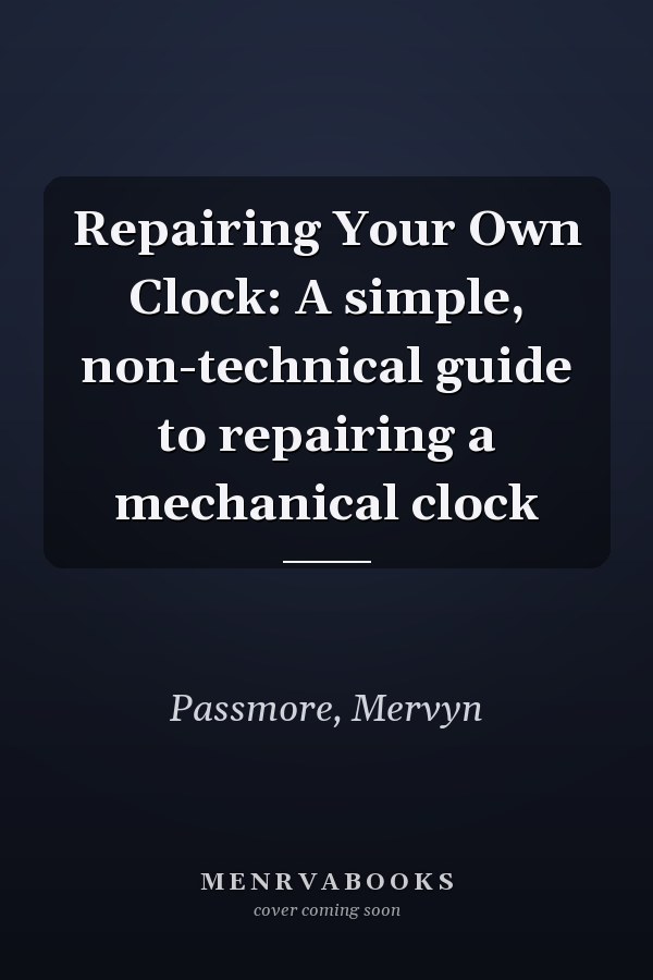 Repairing Your Own Clock: A simple, non-technical guide to repairing a mechanical clock