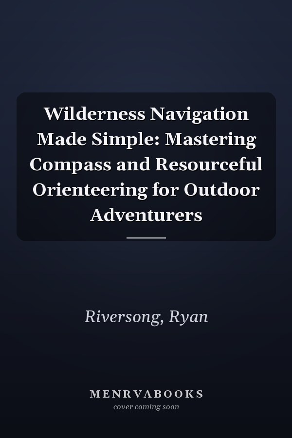 Wilderness Navigation Made Simple: Mastering Compass and Resourceful Orienteering for Outdoor Adventurers