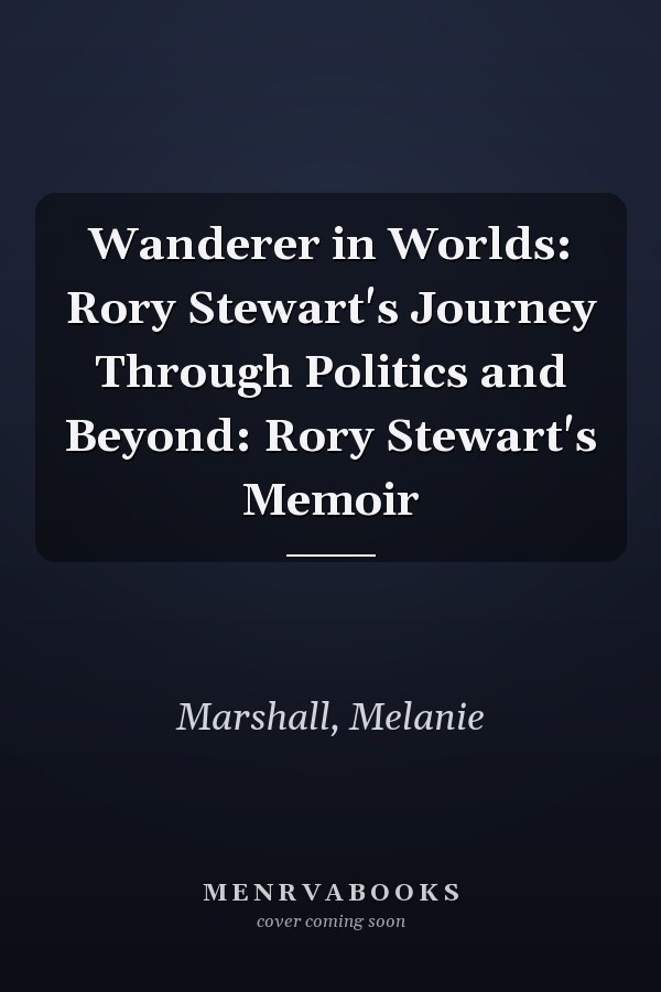 Wanderer in Worlds: Rory Stewart's Journey Through Politics and Beyond: Rory Stewart's Memoir