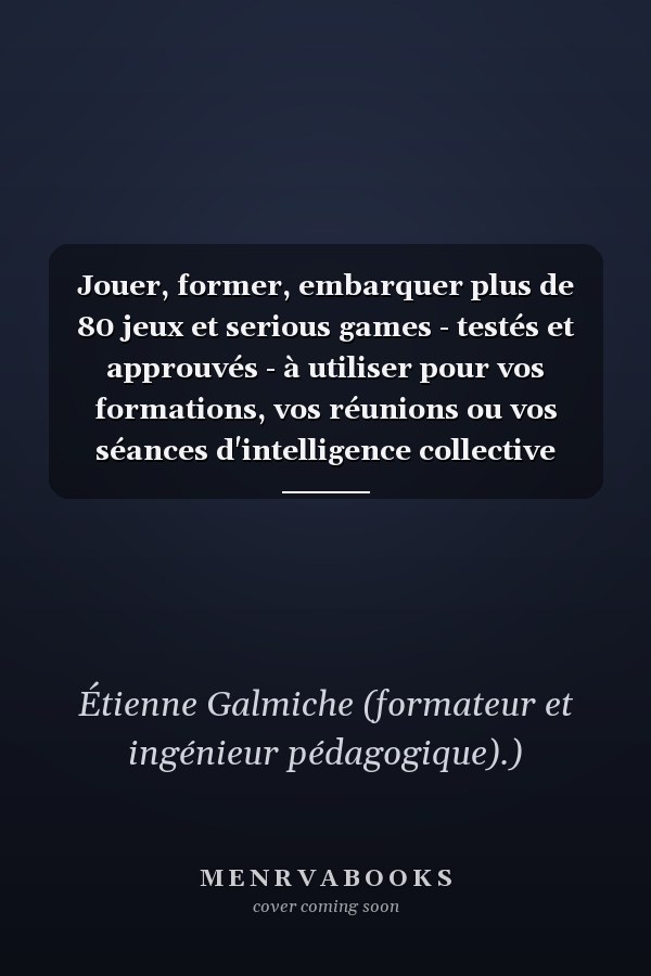 Jouer, former, embarquer plus de 80 jeux et serious games - testés et approuvés - à utiliser pour vos formations, vos réunions ou vos séances d'intelligence collective
