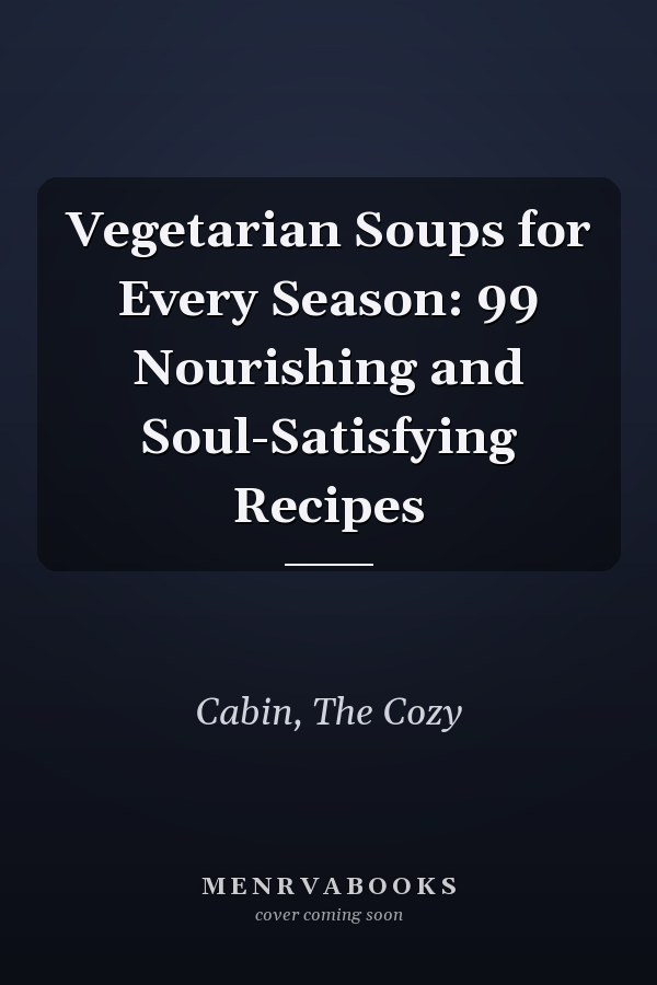 Vegetarian Soups for Every Season: 99 Nourishing and Soul-Satisfying Recipes