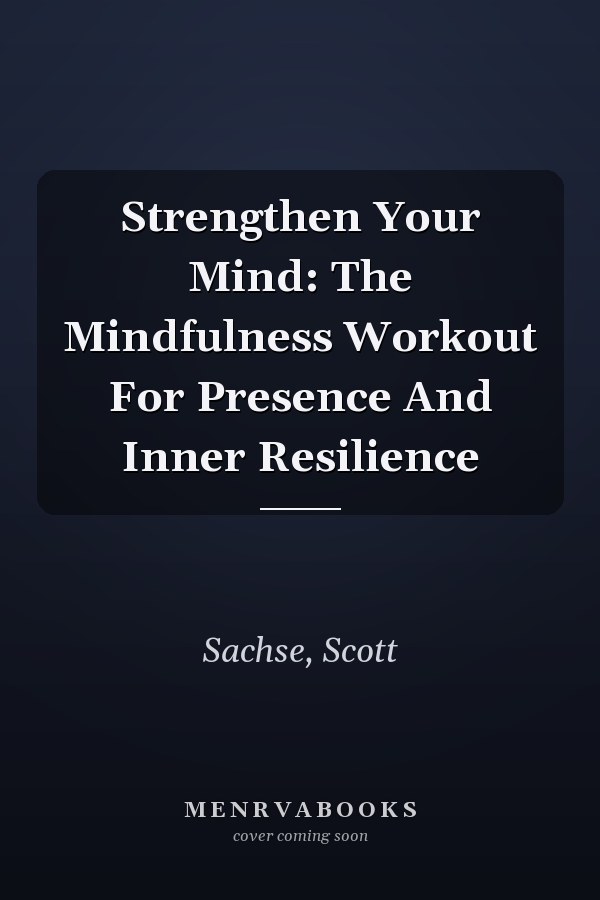 Strengthen Your Mind: The Mindfulness Workout For Presence And Inner Resilience