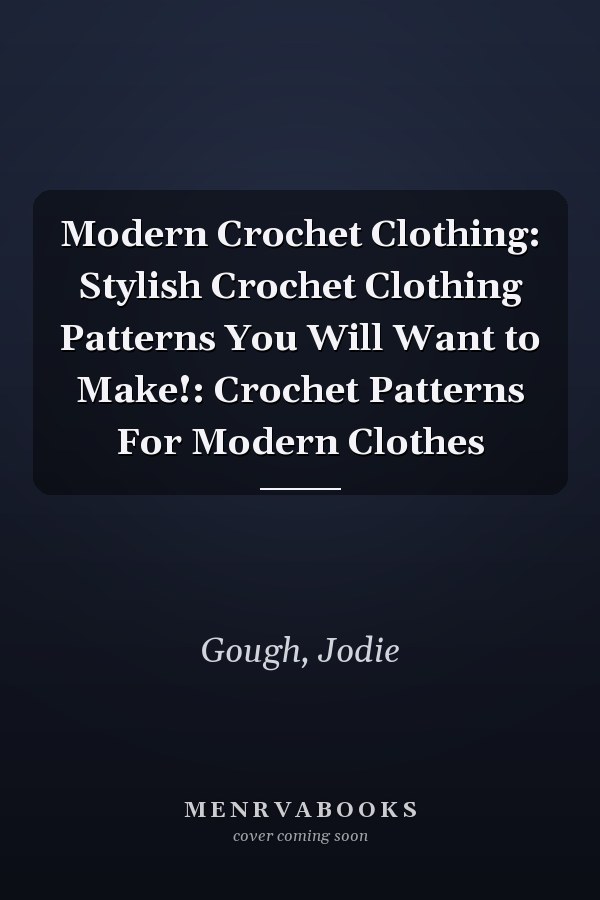 Modern Crochet Clothing: Stylish Crochet Clothing Patterns You Will Want to Make!: Crochet Patterns For Modern Clothes