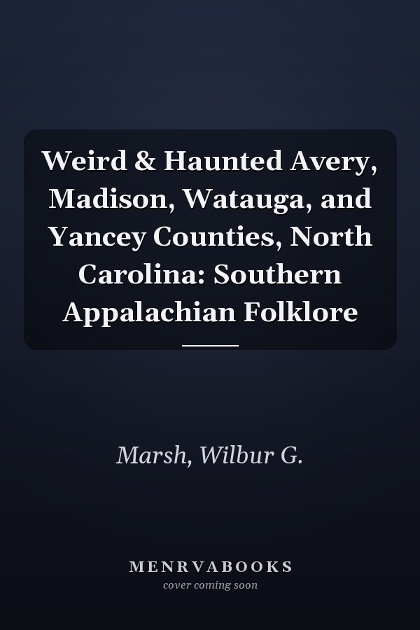 Weird & Haunted Avery, Madison, Watauga, and Yancey Counties, North Carolina: Southern Appalachian Folklore