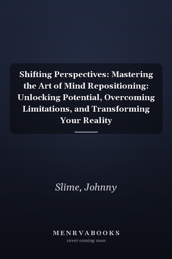 Shifting Perspectives: Mastering the Art of Mind Repositioning: Unlocking Potential, Overcoming Limitations, and Transforming Your Reality