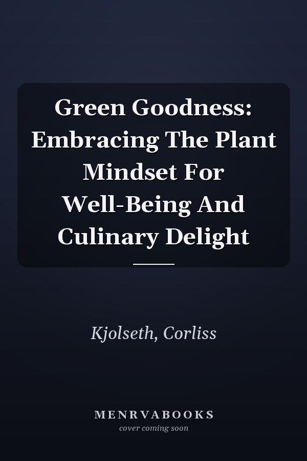 Green Goodness: Embracing The Plant Mindset For Well-Being And Culinary Delight