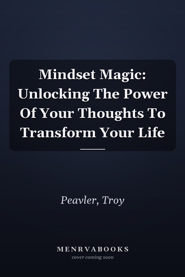 Mindset Magic: Unlocking The Power Of Your Thoughts To Transform Your Life