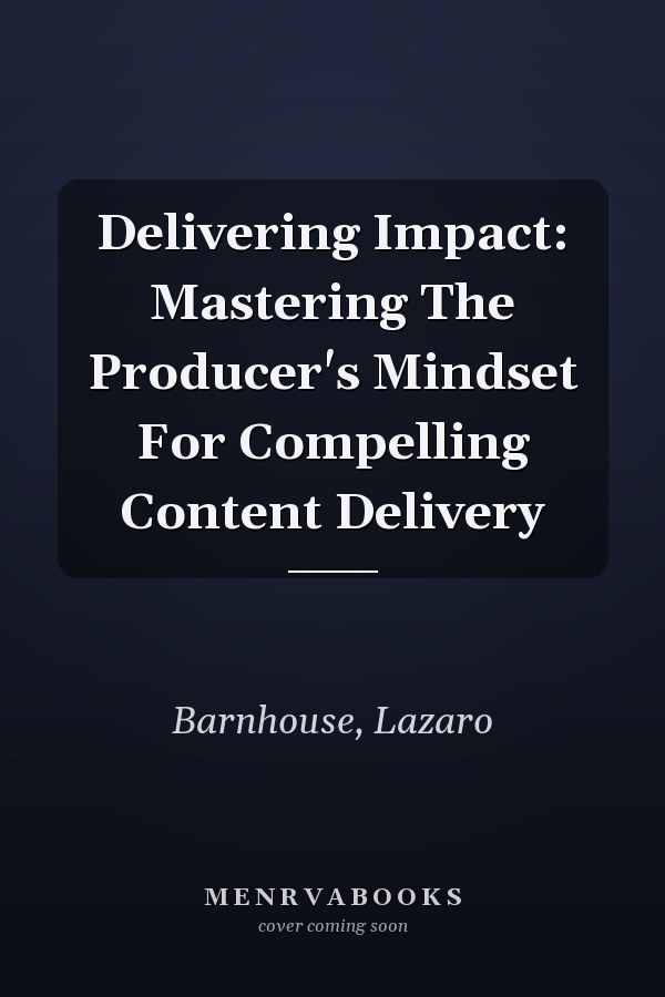 Delivering Impact: Mastering The Producer's Mindset For Compelling Content Delivery