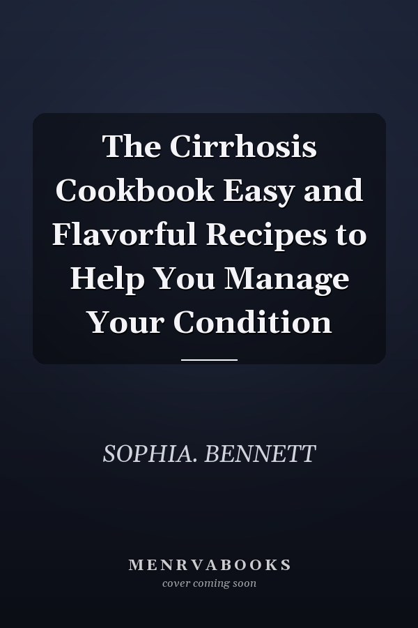 The Cirrhosis Cookbook Easy and Flavorful Recipes to Help You Manage Your Condition