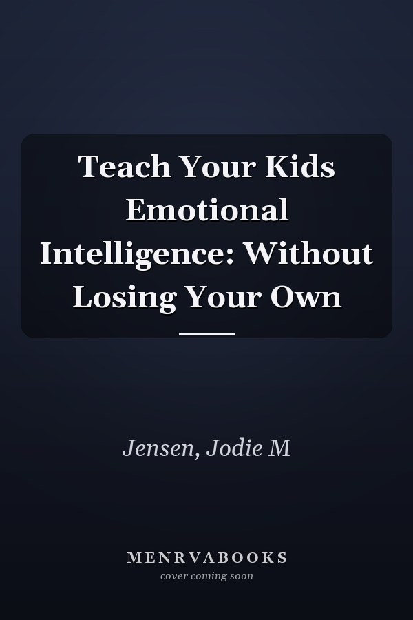 Teach Your Kids Emotional Intelligence: Without Losing Your Own