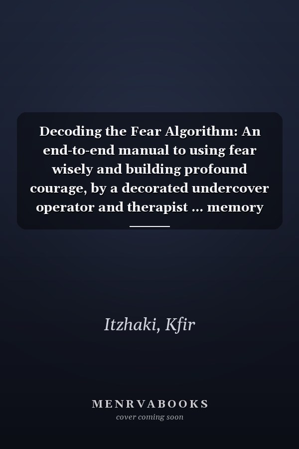 Decoding the Fear Algorithm: An end-to-end manual to using fear wisely and building profound courage, by a decorated undercover operator and therapist ... memory loss and the threat of blindness