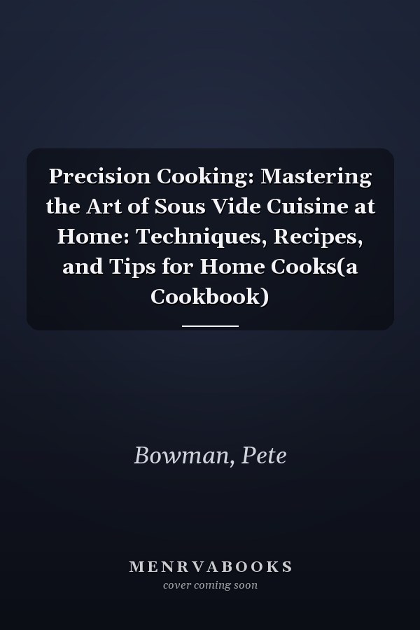 Precision Cooking: Mastering the Art of Sous Vide Cuisine at Home: Techniques, Recipes, and Tips for Home Cooks(a Cookbook)