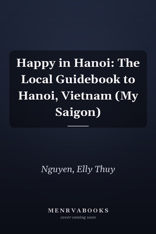 Happy in Hanoi: The Local Guidebook to Hanoi, Vietnam (My Saigon)