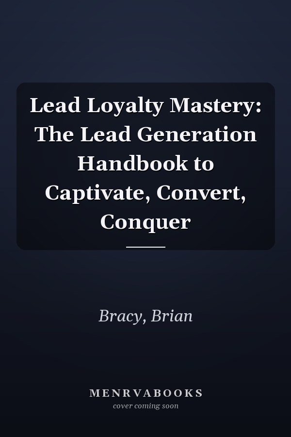 Lead Loyalty Mastery: The Lead Generation Handbook to Captivate, Convert, Conquer