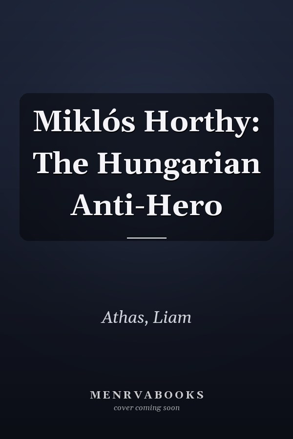 Miklós Horthy: The Hungarian Anti-Hero