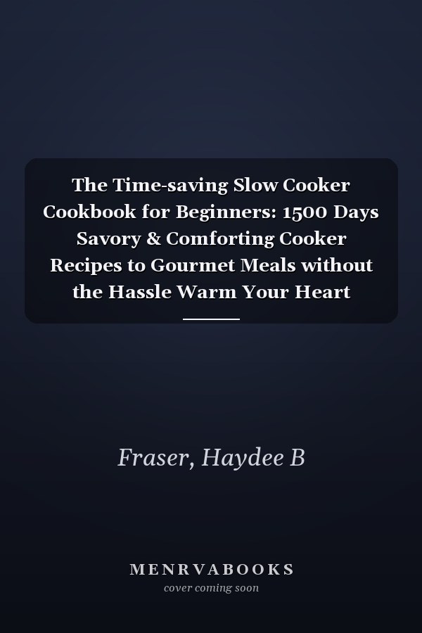 The Time-saving Slow Cooker Cookbook for Beginners: 1500 Days Savory & Comforting Cooker Recipes to Gourmet Meals without the Hassle Warm Your Heart