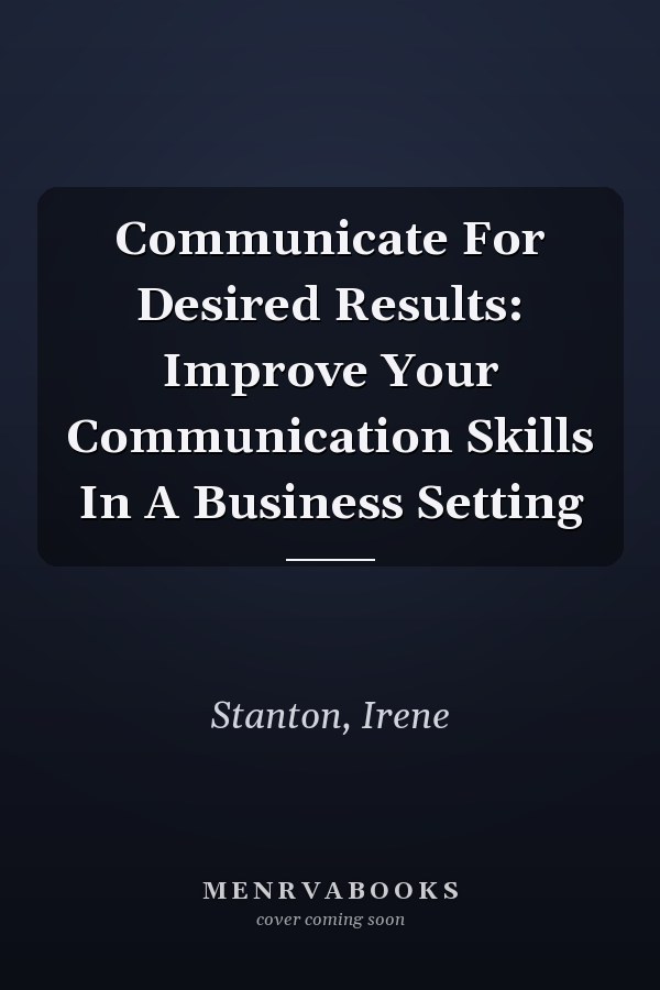 Communicate For Desired Results: Improve Your Communication Skills In A Business Setting