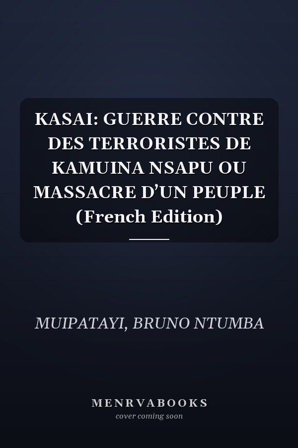 KASAI: GUERRE CONTRE DES TERRORISTES DE KAMUINA NSAPU OU MASSACRE D’UN PEUPLE (French Edition)